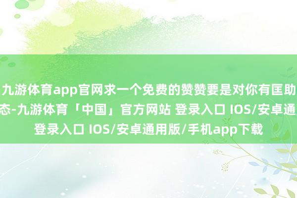 九游体育app官网求一个免费的赞赞要是对你有匡助还请点赞+电我+情态-九游体育「中国」官方网站 登录入口 IOS/安卓通用版/手机app下载