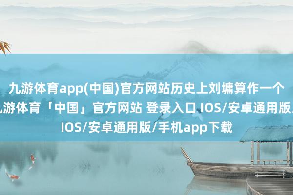 九游体育app(中国)官方网站历史上刘墉算作一个念书东谈主-九游体育「中国」官方网站 登录入口 IOS/安卓通用版/手机app下载
