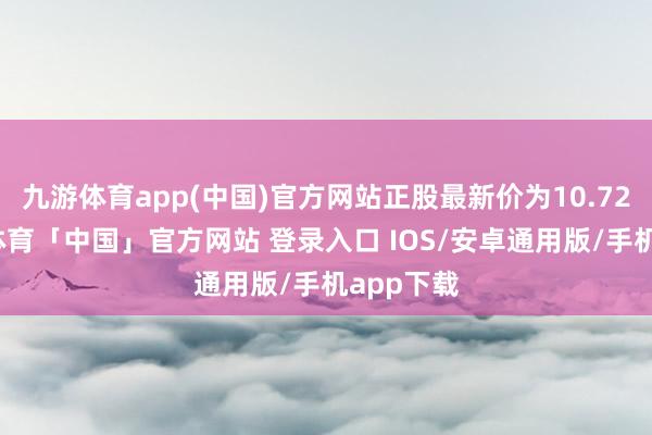 九游体育app(中国)官方网站正股最新价为10.72元-九游体育「中国」官方网站 登录入口 IOS/安卓通用版/手机app下载