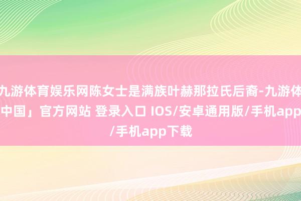 九游体育娱乐网陈女士是满族叶赫那拉氏后裔-九游体育「中国」官方网站 登录入口 IOS/安卓通用版/手机app下载