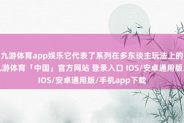 九游体育app娱乐它代表了系列在多东谈主玩法上的一种新尝试-九游体育「中国」官方网站 登录入口 IOS/安卓通用版/手机app下载
