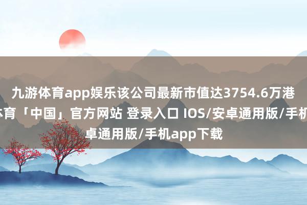 九游体育app娱乐该公司最新市值达3754.6万港元-九游体育「中国」官方网站 登录入口 IOS/安卓通用版/手机app下载
