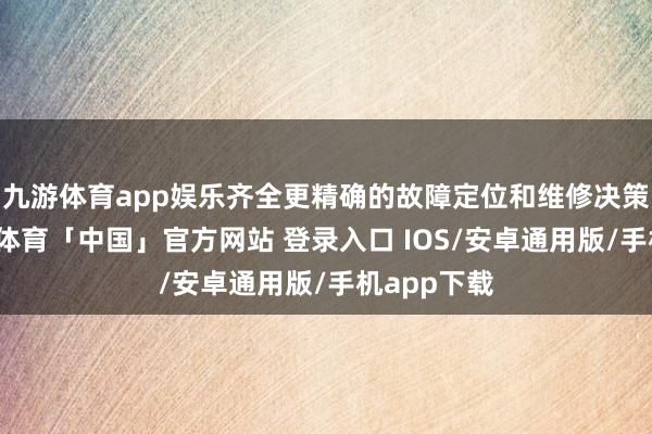 九游体育app娱乐齐全更精确的故障定位和维修决策推选-九游体育「中国」官方网站 登录入口 IOS/安卓通用版/手机app下载