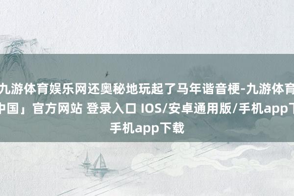 九游体育娱乐网还奥秘地玩起了马年谐音梗-九游体育「中国」官方网站 登录入口 IOS/安卓通用版/手机app下载
