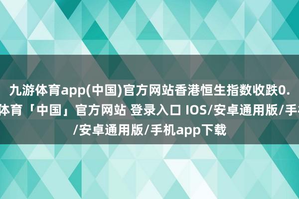 九游体育app(中国)官方网站香港恒生指数收跌0.29%-九游体育「中国」官方网站 登录入口 IOS/安卓通用版/手机app下载