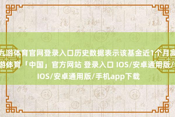 九游体育官网登录入口历史数据表示该基金近1个月高涨2.14%-九游体育「中国」官方网站 登录入口 IOS/安卓通用版/手机app下载