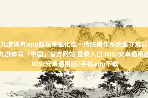 九游体育app娱乐来强化这一传统操作系统退守难以秘籍的挫折面-九游体育「中国」官方网站 登录入口 IOS/安卓通用版/手机app下载