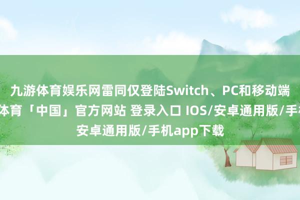 九游体育娱乐网雷同仅登陆Switch、PC和移动端平台-九游体育「中国」官方网站 登录入口 IOS/安卓通用版/手机app下载