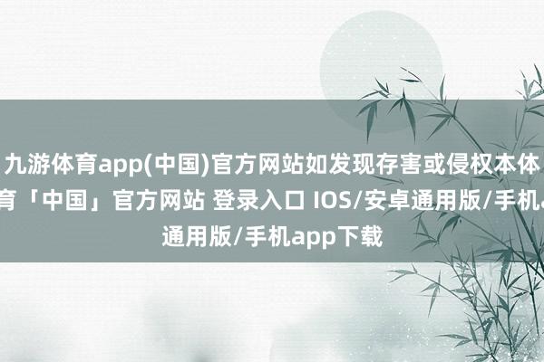 九游体育app(中国)官方网站如发现存害或侵权本体-九游体育「中国」官方网站 登录入口 IOS/安卓通用版/手机app下载