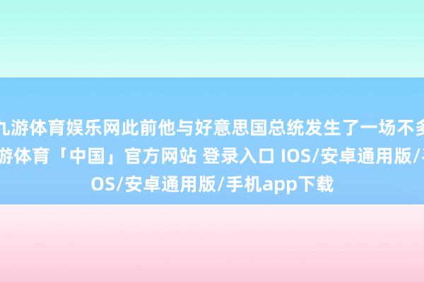 九游体育娱乐网此前他与好意思国总统发生了一场不多礼的争吵-九游体育「中国」官方网站 登录入口 IOS/安卓通用版/手机app下载