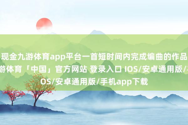 现金九游体育app平台一首短时间内完成编曲的作品惊艳全场-九游体育「中国」官方网站 登录入口 IOS/安卓通用版/手机app下载