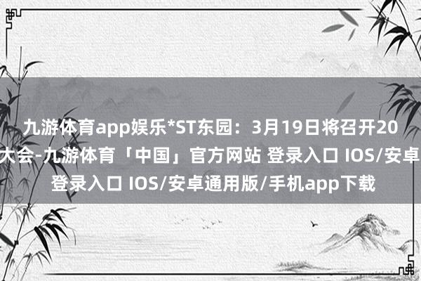 九游体育app娱乐*ST东园：3月19日将召开2025年第一次临时推动大会-九游体育「中国」官方网站 登录入口 IOS/安卓通用版/手机app下载