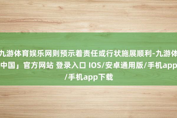 九游体育娱乐网则预示着责任或行状施展顺利-九游体育「中国」官方网站 登录入口 IOS/安卓通用版/手机app下载