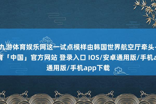 九游体育娱乐网这一试点模样由韩国世界航空厅牵头-九游体育「中国」官方网站 登录入口 IOS/安卓通用版/手机app下载