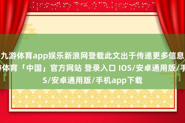 九游体育app娱乐新浪网登载此文出于传递更多信息之指标-九游体育「中国」官方网站 登录入口 IOS/安卓通用版/手机app下载