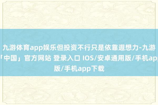 九游体育app娱乐但投资不行只是依靠遐想力-九游体育「中国」官方网站 登录入口 IOS/安卓通用版/手机app下载