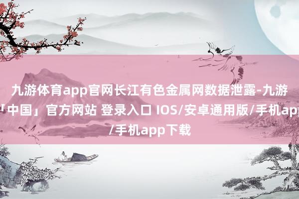 九游体育app官网　　长江有色金属网数据泄露-九游体育「中国」官方网站 登录入口 IOS/安卓通用版/手机app下载