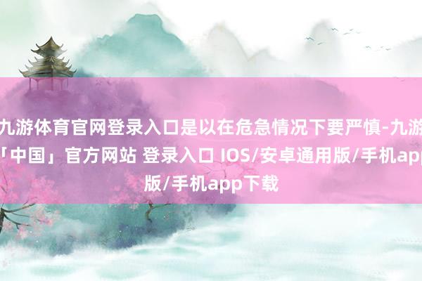九游体育官网登录入口是以在危急情况下要严慎-九游体育「中国」官方网站 登录入口 IOS/安卓通用版/手机app下载