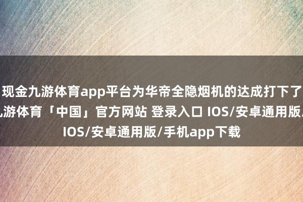 现金九游体育app平台为华帝全隐烟机的达成打下了坚实的基础-九游体育「中国」官方网站 登录入口 IOS/安卓通用版/手机app下载