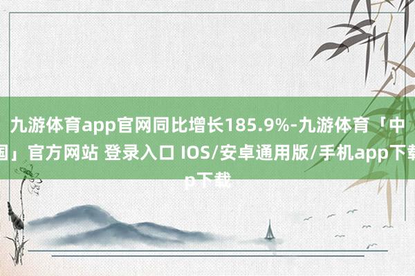 九游体育app官网同比增长185.9%-九游体育「中国」官方网站 登录入口 IOS/安卓通用版/手机app下载