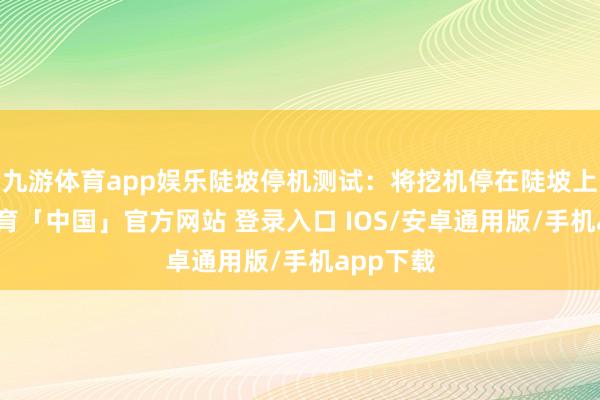 九游体育app娱乐陡坡停机测试：将挖机停在陡坡上-九游体育「中国」官方网站 登录入口 IOS/安卓通用版/手机app下载