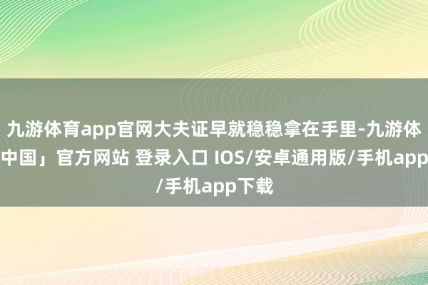 九游体育app官网大夫证早就稳稳拿在手里-九游体育「中国」官方网站 登录入口 IOS/安卓通用版/手机app下载