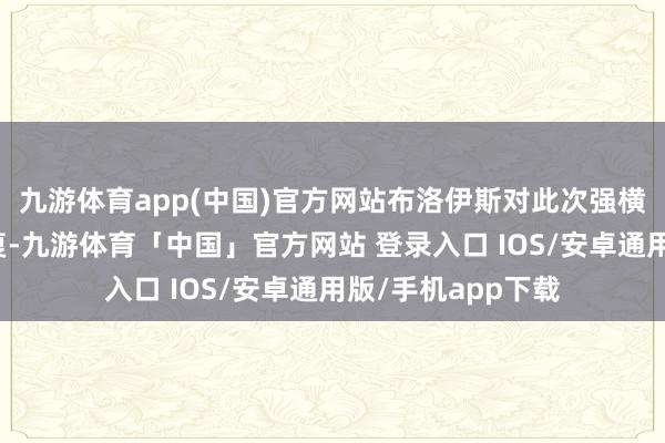 九游体育app(中国)官方网站布洛伊斯对此次强横遏抑作念出了回复-九游体育「中国」官方网站 登录入口 IOS/安卓通用版/手机app下载