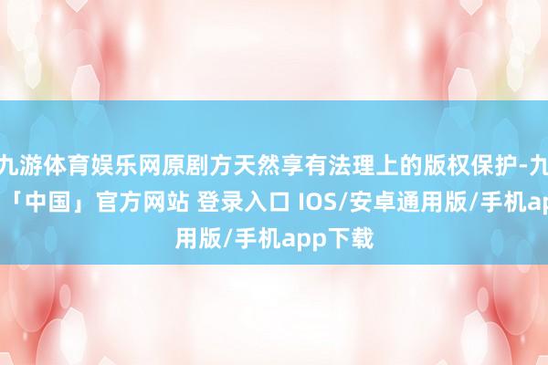 九游体育娱乐网原剧方天然享有法理上的版权保护-九游体育「中国」官方网站 登录入口 IOS/安卓通用版/手机app下载