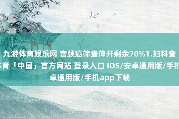 九游体育娱乐网 宫颈癌筛查伸开剩余70%1.妇科查验-九游体育「中国」官方网站 登录入口 IOS/安卓通用版/手机app下载