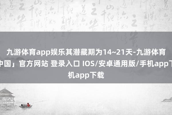 九游体育app娱乐其潜藏期为14~21天-九游体育「中国」官方网站 登录入口 IOS/安卓通用版/手机app下载