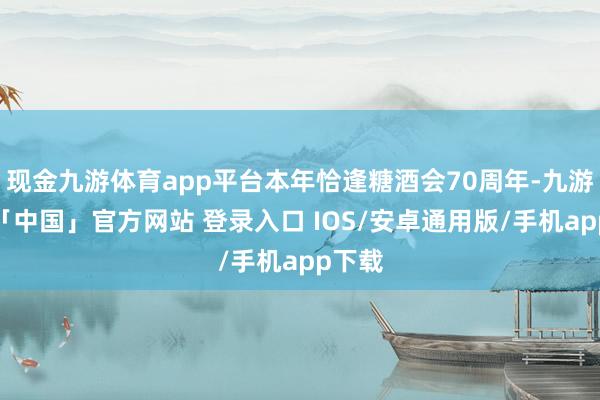 现金九游体育app平台本年恰逢糖酒会70周年-九游体育「中国」官方网站 登录入口 IOS/安卓通用版/手机app下载