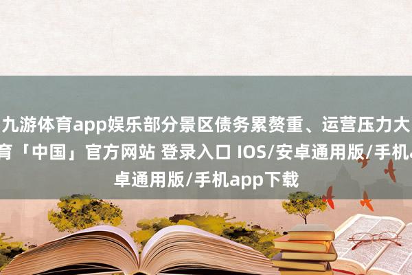九游体育app娱乐部分景区债务累赘重、运营压力大-九游体育「中国」官方网站 登录入口 IOS/安卓通用版/手机app下载