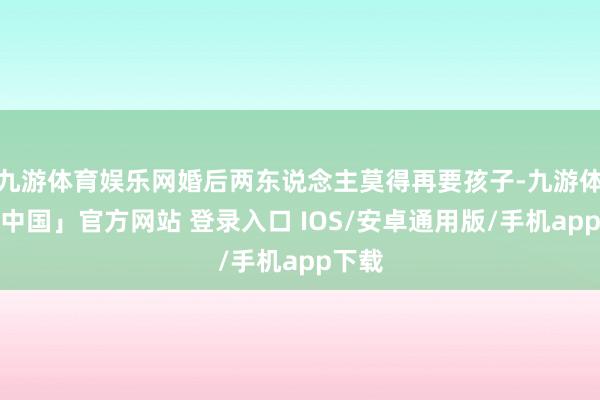 九游体育娱乐网婚后两东说念主莫得再要孩子-九游体育「中国」官方网站 登录入口 IOS/安卓通用版/手机app下载
