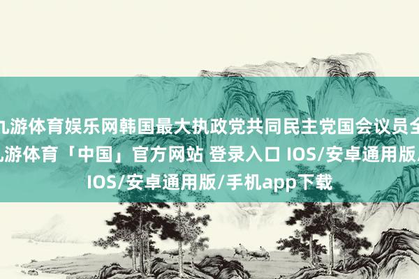 九游体育娱乐网韩国最大执政党共同民主党国会议员全贤姬品评称-九游体育「中国」官方网站 登录入口 IOS/安卓通用版/手机app下载
