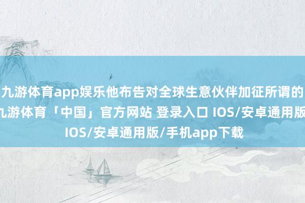 九游体育app娱乐他布告对全球生意伙伴加征所谓的“平等关税”-九游体育「中国」官方网站 登录入口 IOS/安卓通用版/手机app下载