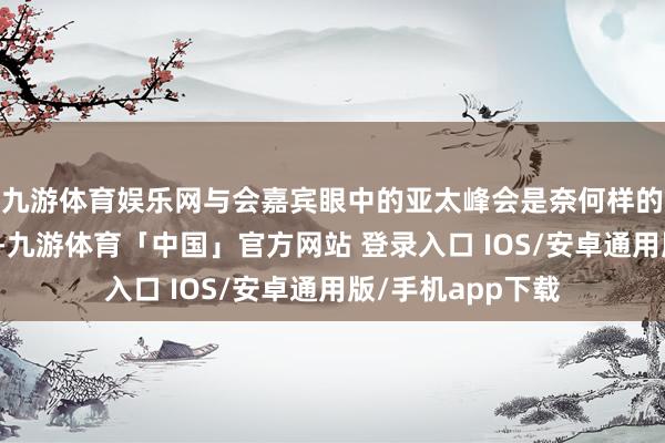 九游体育娱乐网与会嘉宾眼中的亚太峰会是奈何样的？点击下方海报-九游体育「中国」官方网站 登录入口 IOS/安卓通用版/手机app下载