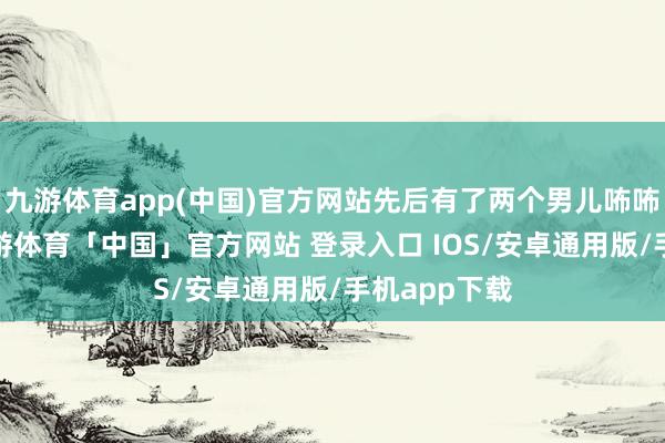 九游体育app(中国)官方网站先后有了两个男儿咘咘和BO妞-九游体育「中国」官方网站 登录入口 IOS/安卓通用版/手机app下载