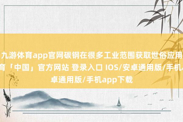 九游体育app官网碳钢在很多工业范围获取世俗应用-九游体育「中国」官方网站 登录入口 IOS/安卓通用版/手机app下载