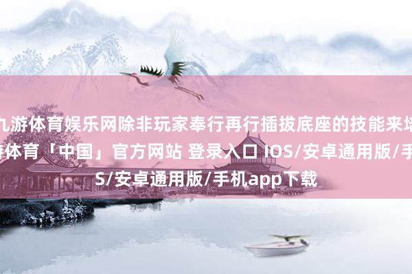 九游体育娱乐网除非玩家奉行再行插拔底座的技能来培育问题-九游体育「中国」官方网站 登录入口 IOS/安卓通用版/手机app下载