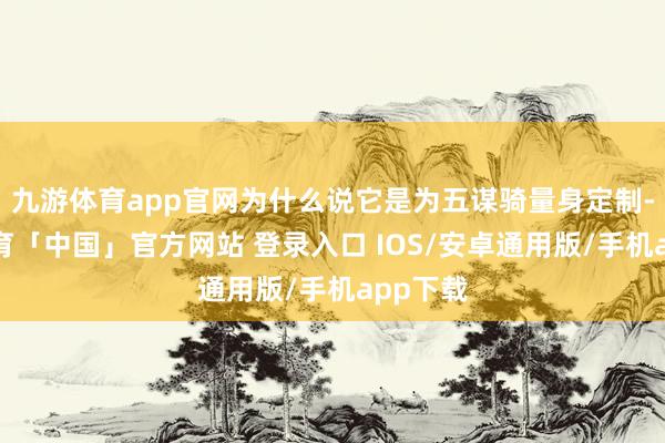 九游体育app官网为什么说它是为五谋骑量身定制-九游体育「中国」官方网站 登录入口 IOS/安卓通用版/手机app下载