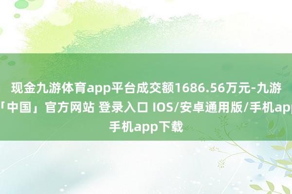 现金九游体育app平台成交额1686.56万元-九游体育「中国」官方网站 登录入口 IOS/安卓通用版/手机app下载