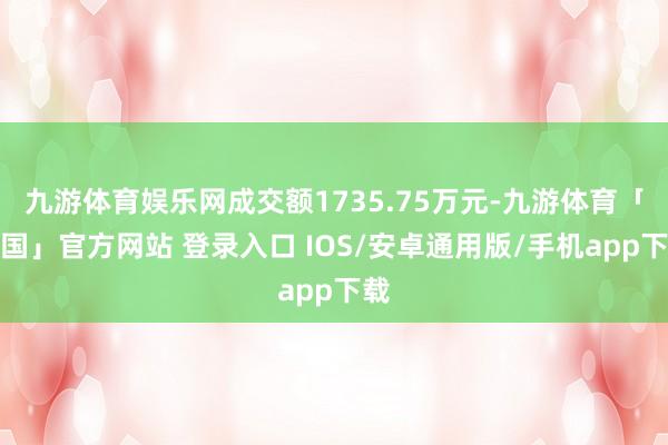 九游体育娱乐网成交额1735.75万元-九游体育「中国」官方网站 登录入口 IOS/安卓通用版/手机app下载