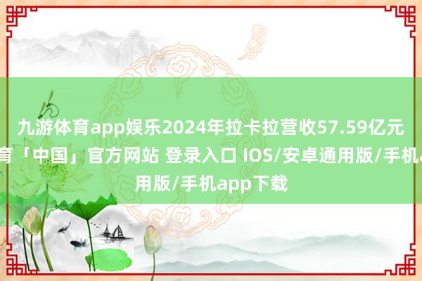九游体育app娱乐2024年拉卡拉营收57.59亿元-九游体育「中国」官方网站 登录入口 IOS/安卓通用版/手机app下载