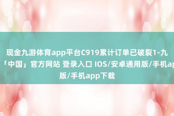 现金九游体育app平台C919累计订单已破裂1-九游体育「中国」官方网站 登录入口 IOS/安卓通用版/手机app下载
