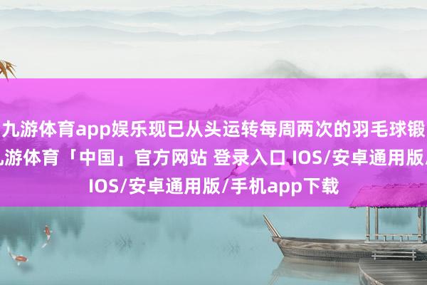 九游体育app娱乐现已从头运转每周两次的羽毛球锻真金不怕火-九游体育「中国」官方网站 登录入口 IOS/安卓通用版/手机app下载