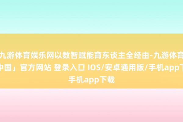 九游体育娱乐网以数智赋能育东谈主全经由-九游体育「中国」官方网站 登录入口 IOS/安卓通用版/手机app下载