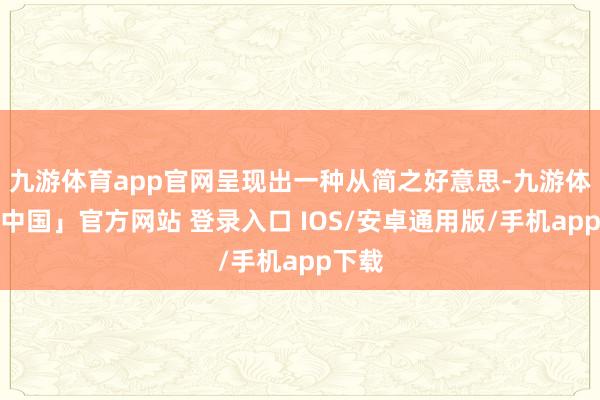 九游体育app官网呈现出一种从简之好意思-九游体育「中国」官方网站 登录入口 IOS/安卓通用版/手机app下载