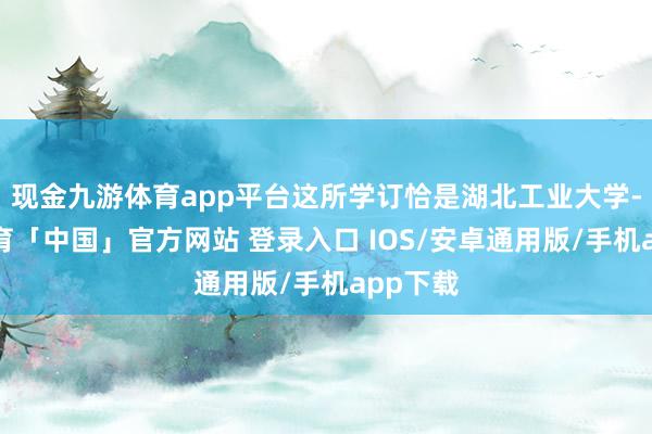 现金九游体育app平台这所学订恰是湖北工业大学-九游体育「中国」官方网站 登录入口 IOS/安卓通用版/手机app下载