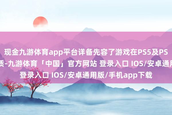 现金九游体育app平台详备先容了游戏在PS5及PS5 Pro上的专属特质-九游体育「中国」官方网站 登录入口 IOS/安卓通用版/手机app下载