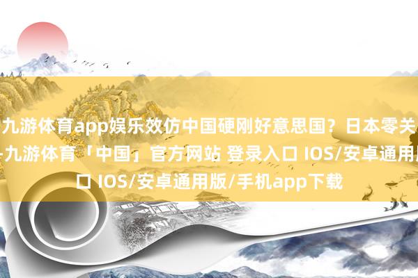 九游体育app娱乐效仿中国硬刚好意思国？日本零关税要价惊呆白宫-九游体育「中国」官方网站 登录入口 IOS/安卓通用版/手机app下载
